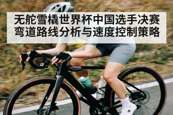 无舵雪橇世界杯中国选手决赛弯道路线分析与速度控制策略