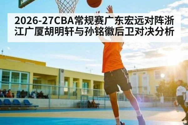 2026-27CBA常规赛广东宏远对阵浙江广厦胡明轩与孙铭徽后卫对决分析