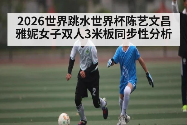 2026世界跳水世界杯陈艺文昌雅妮女子双人3米板同步性分析