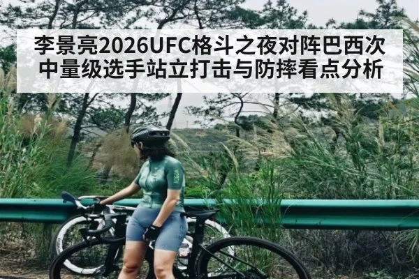 李景亮2026UFC格斗之夜对阵巴西次中量级选手站立打击与防摔看点分析